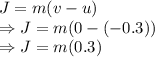 J=m(v-u)\\\Rightarrow J=m(0-(-0.3))\\\Rightarrow J=m(0.3)