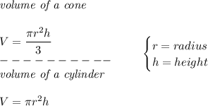 \bf \begin{array}{llll}&#10;\textit{volume of a cone}\\\\&#10;V=\cfrac{\pi r^2 h}{3}\\&#10;----------\\&#10;\textit{volume of a cylinder}\\\\&#10;V=\pi r^2 h&#10;\end{array}\qquad &#10;\begin{cases}&#10;r=radius\\&#10;h=height&#10;\end{cases}