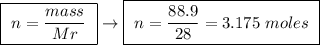 \boxed{ \ n = \frac{mass}{Mr} \ } \rightarrow \boxed{ \ n = \frac{88.9}{28} = 3.175 \ moles \ }