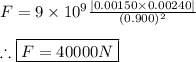 F=9\times 10^9\frac{\left | 0.00150 \times 0.00240 \right |}{(0.900)^2} \\ \\ \therefore \boxed{F=40000N}