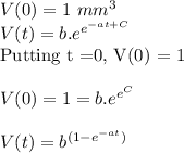 V(0) = 1~ mm^3\\V(t) = b.e^{e^{-at+C}}\\\text{Putting t =0, V(0) = 1}\\\\V(0) = 1 = b.e^{e^{C}}\\\\V(t) = b^{(1-e^{-at})}