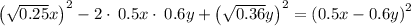 \left(\sqrt{0.25}x\right)^2-2\cdot \:0.5x\cdot \:0.6y+\left(\sqrt{0.36}y\right)^2=\left(0.5x-0.6y\right)^2