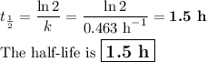 t_{\frac{1}{2}} = \dfrac{\ln2}{k} = \dfrac{\ln2}{\text{0.463  h}^{-1}} = \textbf{1.5 h}\\\\ \text{The half-life is $\large \boxed{\textbf{1.5 h}}$}