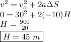 v^2=v_{o}^2+2a\Delta S \\ 0=30^2+2(-10)H \\ H= \frac{900}{20} \\ \boxed {H=45~m}