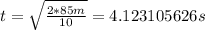 t=\sqrt {\frac {2*85 m}{10}}=4.123105626 s