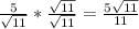 \frac{5}{ \sqrt{11} } *  \frac{ \sqrt{11} }{ \sqrt{11} }  =  \frac{5 \sqrt{11} }{11}