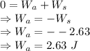 0=W_a+W_s\\\Rightarrow W_a=-W_s\\\Rightarrow W_a=--2.63\\\Rightarrow W_a=2.63\ J