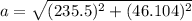 a=\sqrt{(235.5)^2+(46.104)^2}