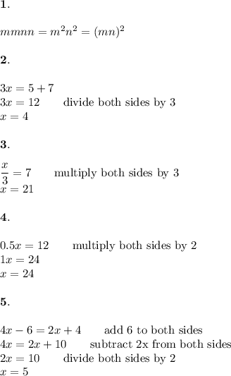 \bold{1.}\\\\\ mmnn=m^2n^2=(mn)^2\\\\\bold{2.}\\\\3x=5+7\\3x=12\qquad\text{divide both sides by 3}\\x=4\\\\\bold{3.}\\\\\dfrac{x}{3}=7\qquad\text{multiply both sides by 3}\\x=21\\\\\bold{4.}\\\\0.5x=12\qquad\text{multiply both sides by 2}\\1x=24\\x=24\\\\\bold{5.}\\\\4x-6=2x+4\qquad\text{add 6 to both sides}\\4x=2x+10\qquad\text{subtract 2x from both sides}\\2x=10\qquad\text{divide both sides by 2}\\x=5