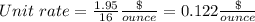 Unit\ rate =\frac{1.95}{16} \frac{\$}{ounce} =0.122\frac{\$}{ounce}
