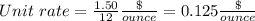 Unit\ rate =\frac{1.50}{12} \frac{\$}{ounce} =0.125\frac{\$}{ounce}