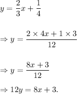 y=\dfrac{2}{3}x+\dfrac{1}{4}\\\\\\\Rightarrow y=\dfrac{2\times4x+1\times3}{12}\\\\\\\Rightarrow y=\dfrac{8x+3}{12}\\\\\Rightarrow 12y=8x+3.