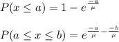 P( x \leq a) = 1 - e^{\frac{-a}{\mu}}\\\\P(a \leq x \leq b) = e^{\frac{-a}{\mu} -\frac{-b}{\mu}}