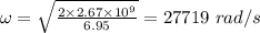\omega = \sqrt{\frac{2\times 2.67\times 10^{9}}{6.95}} = 27719\ rad/s