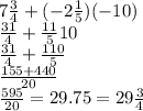 7\frac{3}{4}+(-2 \frac{1}{5}) (-10)\\\frac{31}{4}+\frac{11}{5}10\\\frac{31}{4}+\frac{110}{5}\\\frac{155+440}{20}\\ \frac{595}{20}=29.75=29\frac{3}{4}