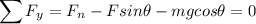 $\sum F_{y} = F_{n}- Fsin\theta-mgcos\theta=0