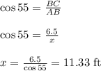 \cos 55=\frac{BC}{AB}\\\\\cos 55=\frac{6.5}{x}\\\\x=\frac{6.5}{\cos 55}=11.33\textrm{ ft}