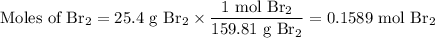 \text{Moles of Br$_{2}$} = \text{25.4 g Br$_{2}$}\times \dfrac{\text{1 mol Br$_{2}$}}{\text{159.81 g Br$_{2}$}}= \text{0.1589 mol Br$_{2}$}