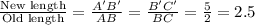 \frac{\textrm{New length}}{\textrm{Old length}}=\frac{A'B'}{AB}=\frac{B'C'}{BC}=\frac{5}{2}=2.5