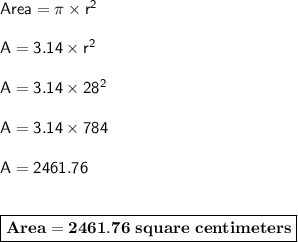 \sf{Area = \pi \times r^2}\\\\A=3.14 \times r^2\\\\A = 3.14 \times 28^2\\\\A = 3.14 \times 784\\\\A = 2461.76\\\\\\\boxed{\bf{Area=2461.76~square~centimeters}}