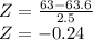 Z=\frac{63-63.6}{2.5} \\Z= -0.24