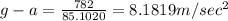 g-a=\frac{782}{85.1020}=8.1819m/sec^2
