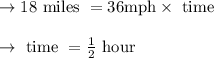 \begin{array}{l}{\rightarrow 18 \text { miles }=36 \mathrm{mph} \times \text { time }} \\\\ {\rightarrow \text { time }=\frac{1}{2} \text { hour }}\end{array}