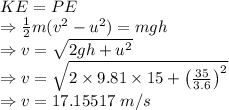 KE=PE\\\Rightarrow \frac{1}{2}m(v^2-u^2)=mgh\\\Rightarrow v=\sqrt{2gh+u^2}\\\Rightarrow v=\sqrt{2\times 9.81\times 15+\left(\frac{35}{3.6}\right)^2}\\\Rightarrow v=17.15517\ m/s