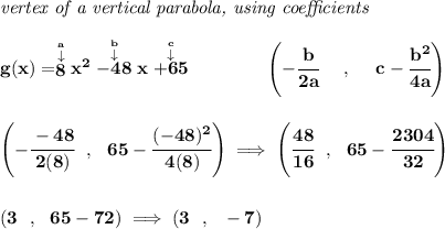 \bf \textit{vertex of a vertical parabola, using coefficients} \\\\ g(x)=\stackrel{\stackrel{a}{\downarrow }}{8}x^2\stackrel{\stackrel{b}{\downarrow }}{-48}x\stackrel{\stackrel{c}{\downarrow }}{+65} \qquad \qquad \left(-\cfrac{ b}{2 a}~~~~ ,~~~~ c-\cfrac{ b^2}{4 a}\right) \\\\\\ \left(-\cfrac{-48}{2(8)}~~,~~65-\cfrac{(-48)^2}{4(8)} \right)\implies \left( \cfrac{48}{16}~~,~~65-\cfrac{2304}{32} \right) \\\\\\ (3~~,~~65-72)\implies (3~~,~~-7)