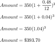 Amount=350(1+\dfrac{0.48}{12})^3\\\\Amount=350(1+0.04)^3\\\\Amount=350(1.04)^3\\\\Amount=\$393.70