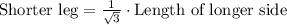 \text{Shorter leg} = \frac{1}{\sqrt{3}} \cdot \text{Length of longer side}