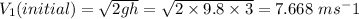V_{1}{(initial)} =\sqrt{2gh} = \sqrt{2\times9.8\times3} = 7.668\ ms^-1