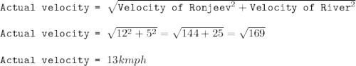 \texttt{Actual velocity = }\sqrt{\texttt{Velocity of Ronjeev}^2+\texttt{Velocity of River}^2}\\\\\texttt{Actual velocity = }\sqrt{12^2+5^2}=\sqrt{144+25}=\sqrt{169}\\\\\texttt{Actual velocity = }13kmph