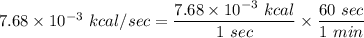 7.68\times 10^{-3}\ kcal/sec=\dfrac{7.68\times 10^{-3}\ kcal}{1\ sec}\times \dfrac{60\ sec}{1\ min}