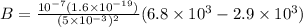 B = \frac{10^{-7} (1.6 \times 10^{-19})}{(5 \times 10^{-3})^2}(6.8 \times 10^3 - 2.9 \times 10^3)