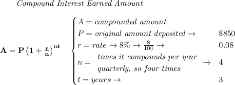 \bf \qquad \textit{Compound Interest Earned Amount}&#10;\\\\&#10;A=P\left(1+\frac{r}{n}\right)^{nt}&#10;\quad &#10;\begin{cases}&#10;A=\textit{compounded amount}\\&#10;P=\textit{original amount deposited}\to &\$850\\&#10;r=rate\to 8\%\to \frac{8}{100}\to &0.08\\&#10;n=&#10;\begin{array}{llll}&#10;\textit{times it compounds per year}\\&#10;\textit{quarterly, so four times}&#10;\end{array}\to &4\\&#10;&#10;t=years\to &3&#10;\end{cases}