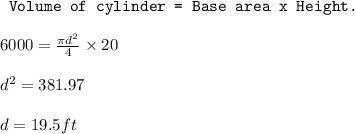 \texttt{ Volume of cylinder = Base area x Height.}\\\\6000=\frac{\pi d^2}{4}\times 20\\\\d^2=381.97\\\\d=19.5ft