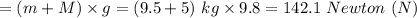 =(m+M)\times g =(9.5+5)\ kg \times 9.8 =142.1\ Newton\ (N)