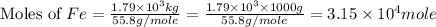\text{Moles of }Fe=\frac{1.79\times 10^3kg}{55.8g/mole}=\frac{1.79\times 10^3\times 1000g}{55.8g/mole}=3.15\times 10^4mole