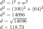 d^2=l^2+w^2\\d^2=(100)^2 + (64)^2\\d^2 = 14096\\d=\sqrt{14096} \\d=118.73