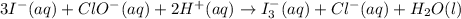 3I^-(aq)+ClO^-(aq)+2H^+(aq)\rightarrow I_3^-(aq)+Cl^-(aq)+H_2O(l)