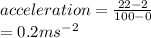 acceleration=\frac{22-2}{100-0}\\ =0.2ms^{-2}