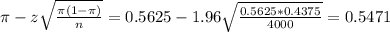 \pi - z\sqrt{\frac{\pi(1-\pi)}{n}} = 0.5625 - 1.96\sqrt{\frac{0.5625*0.4375}{4000}} = 0.5471