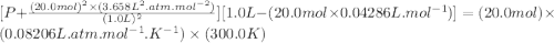 [P+\frac{(20.0mol)^{2}\times (3.658L^{2}.atm.mol^{-2})}{(1.0L)^{2}}][1.0L-(20.0mol\times0.04286 L.mol^{-1} )]=(20.0mol)\times (0.08206L.atm.mol^{-1}.K^{-1})\times (300.0K)
