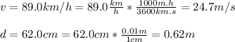 v=89.0km/h=89.0\frac{km}{h}*\frac{1000m.h}{3600km.s}=24.7m/s\\\\d=62.0cm=62.0cm*\frac{0.01m}{1cm}=0.62m