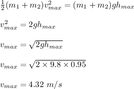 \frac{1}{2} (m_1 + m_2) v_{max}^2 = (m_1 + m_2) gh_{max}\\\\v_{max}^2 = 2gh_{max}\\\\v_{max} = \sqrt{2gh_{max}}  \\\\v_{max} = \sqrt{2\times 9.8 \times 0.95} \\\\v_{max} = 4.32 \ m/s