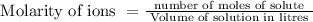 \text { Molarity of ions }=\frac{\text { number of moles of solute }}{\text { Volume of solution in litres }}