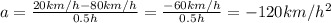 a =  \frac{20 km/h-80km/h}{0.5h} = \frac{-60km/h}{0.5h} =-120km/h ^{2}