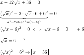 x-12\sqrt{x}+36=0\\\\\underbrace{(\sqrt{x})^2-2\cdot\sqrt{x}\cdot6+6^2}_{a^2-2ab+b^2=(a-b)^2}=0\\\\(\sqrt{x}-6)^2=0\iff\sqrt{x}-6=0\ \ \ \ |+6\\\\\sqrt{x}=6\ \ \ \ |^2\\\\(\sqrt{x})^2=6^2\to\boxed{x=36}
