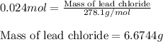 0.024mol=\frac{\text{Mass of lead chloride}}{278.1g/mol}\\\\\text{Mass of lead chloride}=6.6744g
